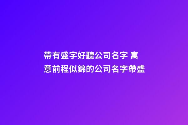 帶有盛字好聽公司名字 寓意前程似錦的公司名字帶盛-第1張-公司起名-玄機派